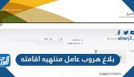 بلاغ هروب عامل منتهيه اقامته وطريقة تبليغ هروب عامل منزلي منتهية اقامته