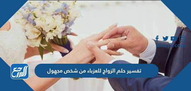 تفسير حلم الزواج للعزباء من شخص مجهول