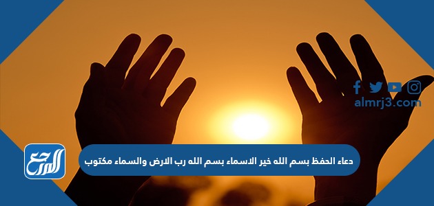 دعاء الحفظ بسم الله خير الاسماء بسم الله رب الارض والسماء مكتوب