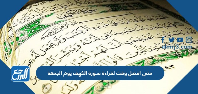 متى افضل وقت لقراءة سورة الكهف يوم الجمعة