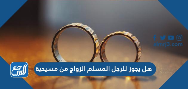 هل يجوز للرجل المسلم الزواج من مسيحية هل يجوز للرجل المسلم الزواج من مسيحية
