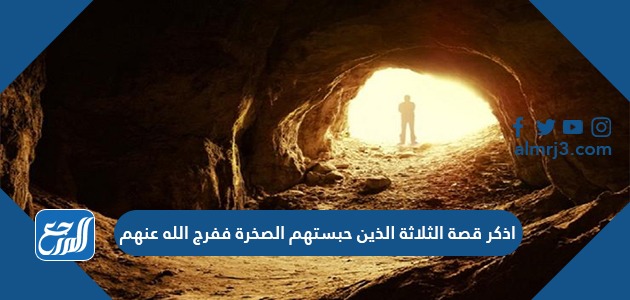 اذكر قصة الثلاثة الذين حبستهم الصخرة ففرج الله عنهم