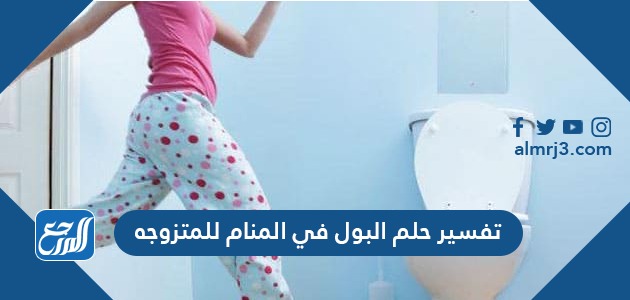 تفسير حلم البول في المنام للمتزوجه لابن سيرين