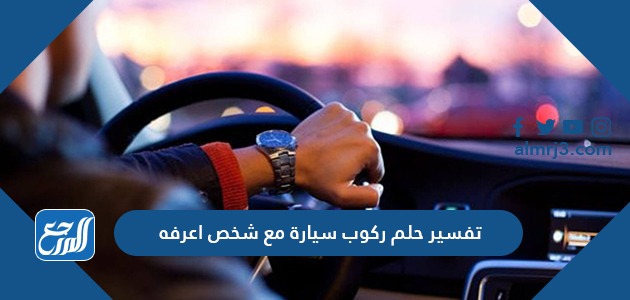 تفسير حلم ركوب سيارة مع شخص اعرفه