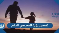 تفسير رؤية العم في المنام للعزباء والمتزوجة والحامل
