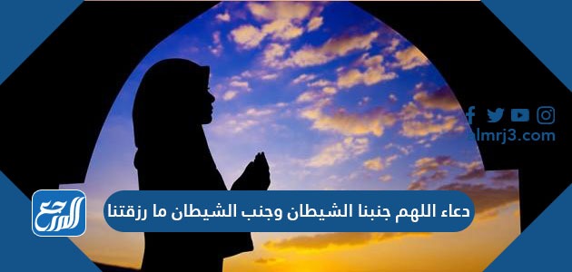 دعاء اللهم جنبنا الشيطان وجنب الشيطان ما رزقتنا