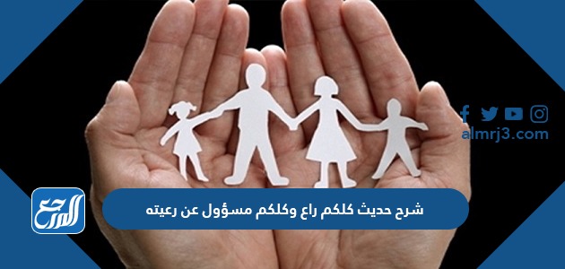 شرح حديث كلكم راع وكلكم مسؤول عن رعيته