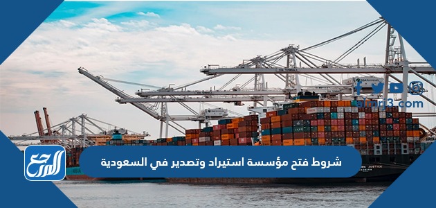 شروط فتح مؤسسة استيراد وتصدير في السعودية