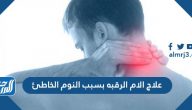 علاج الام الرقبه بسبب النوم الخاطئ وكيف يمكن تجنب ألم الرقبة بعد النوم