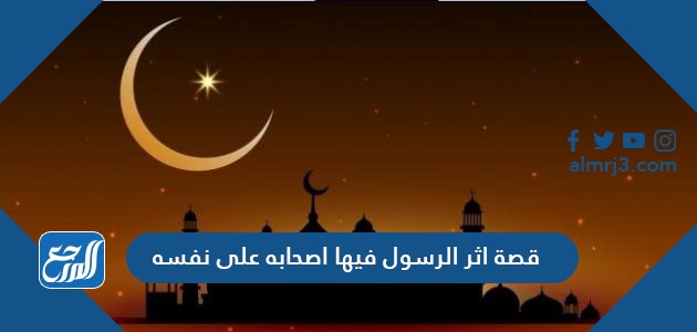 قصة اثر الرسول فيها اصحابه على نفسه