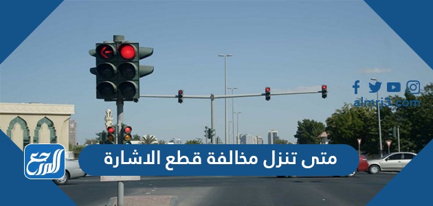 متى تنزل مخالفة قطع الاشارة