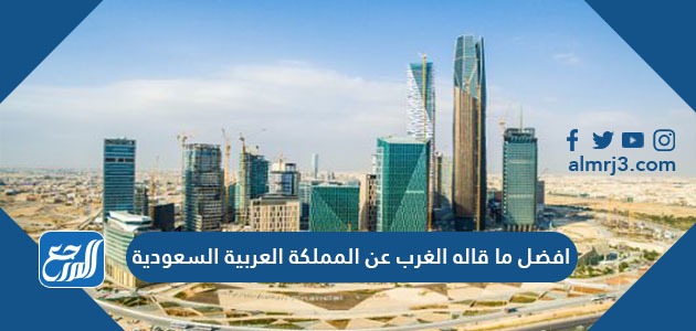 افضل ما قاله الغرب عن المملكة العربية السعودية