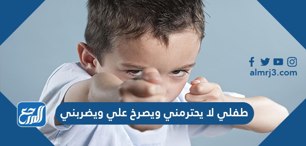 طفلي لا يحترمني ويصرخ علي ويضربني