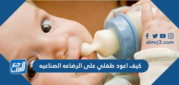 كيف اعود طفلي على الرضاعه الصناعيه