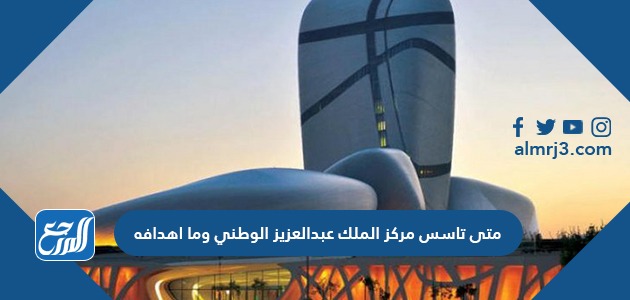 متى تأسس مركز الملك عبدالعزيز الوطني وما اهدافه