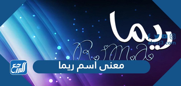 معنى اسم ريما في المعجم وحكم التسمية به وصفات حاملة الاسم موقع المرجع