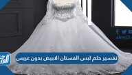 تفسير حلم لبس الفستان الأبيض بدون عريس للعزباء والمتزوجة والحامل والمطلقة