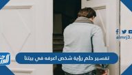 تفسير حلم رؤية شخص أعرفه في بيتنا للرجل والعزباء والمتزوجة والحامل