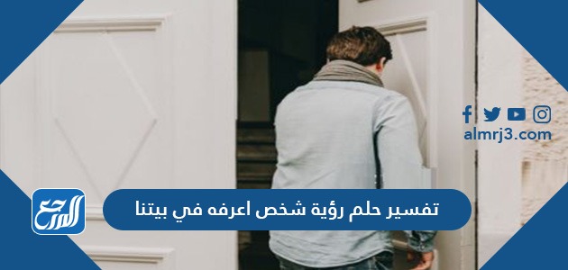 تفسير حلم رؤية شخص أعرفه في بيتنا للرجل والعزباء والمتزوجة والحامل تفسير حلم رؤية شخص أعرفه في بيتنا للرجل والعزباء والمتزوجة والحامل