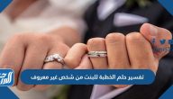 تفسير حلم الخطبة للبنت من شخص غير معروف للعزباء والمطلقة والمتزوجة والحامل