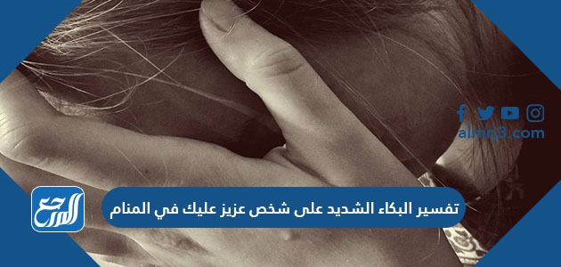 تفسير البكاء الشديد على شخص عزيز عليك في المنام