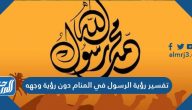 تفسير رؤية الرسول في المنام دون رؤية وجهه لابن سيرين والنابلسي وابن شاهين
