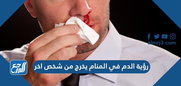 رؤية الدم يخرج في المنام من شخص آخر