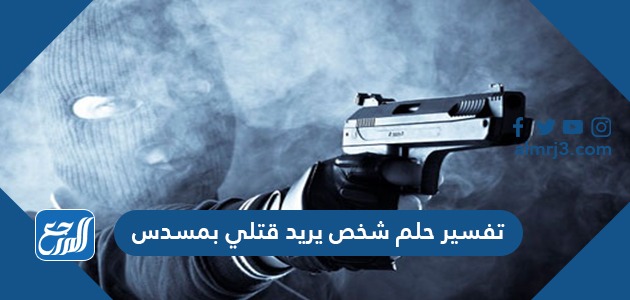 تفسير حلم شخص يريد قتلي بمسدس