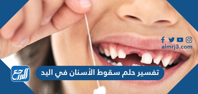 تفسير حلم سقوط الأسنان في اليد لاين سيرين للعزباء والمتزوجة والمطلقة والحامل