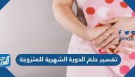 تفسير حلم الدورة الشهرية للمتزوجة والعزباء والمطلقة والحامل والرجل