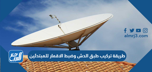 طريقة تركيب طبق الدش وضبط الأقمار للمبتدئين