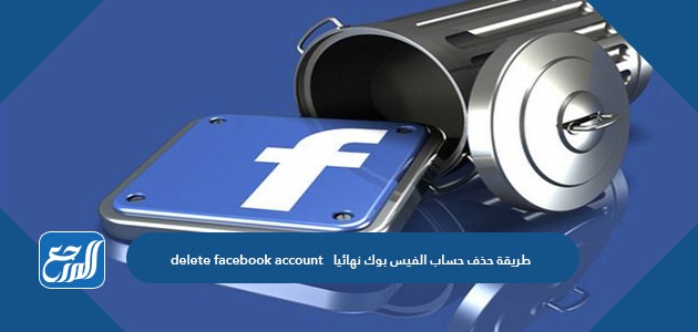 طريقة حذف حساب الفيس بوك نهائيا delete facebook account