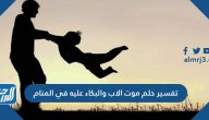 تفسير حلم موت الاب والبكاء عليه في المنام للعزباء والمتزوجة والحامل