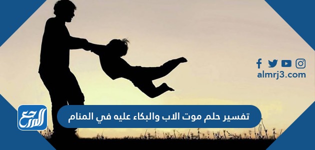 تفسير حلم موت الاب والبكاء عليه في المنام