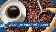 تفسير رؤية القهوة في المنام لابن سيرين وابن شاهين