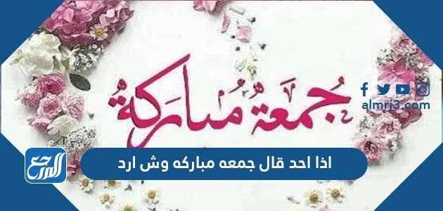 اذا احد قال جمعة مباركة وش ارد