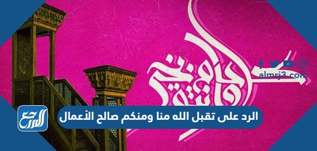 الرد على تقبل الله منا ومنكم صالح الأعمال