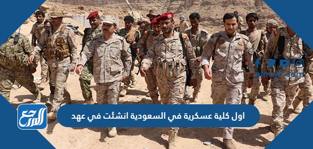 اول كلية عسكرية في السعودية انشئت في عهد