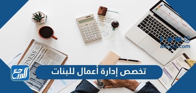 تخصص إدارة أعمال للبنات وأهم المميزات ومجالات العمل لخريجات إدارة الاعمال