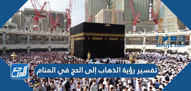 تفسير رؤية الذهاب إلى الحج في المنام