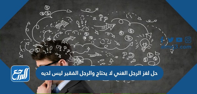 حل لغز الرجل الغني لا يحتاج والرجل الفقير ليس لديه