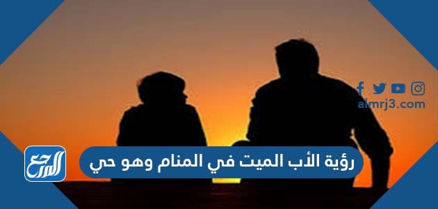 رؤية الأب الميت في المنام وهو حي