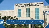 طريقة حجز موعد في مستشفى الملك فهد للقوات المسلحة