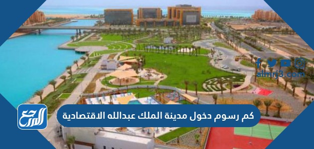 كم رسوم دخول مدينة الملك عبدالله الاقتصادية