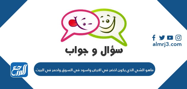 ماهو الشي الذي يكون اخضر في الارض واسود في السوق واحمر في البيت