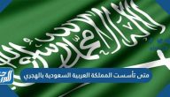 متى تأسست المملكة العربية السعودية بالهجري