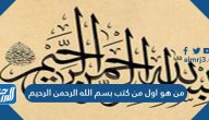 من هو أول من كتب بسم الله الرحمن الرحيم