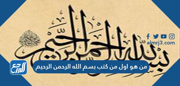 من هو أول من كتب بسم الله الرحمن الرحيم