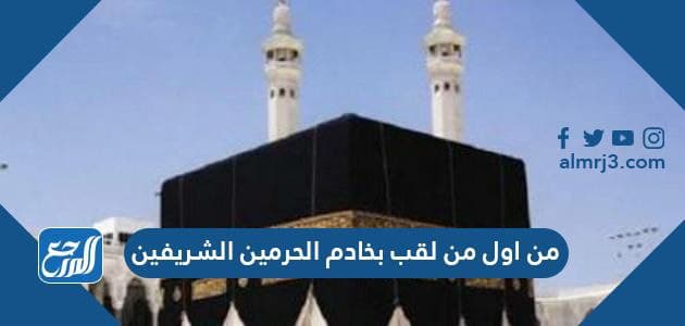 من هو اول من لقب بخادم الحرمين الشريفين