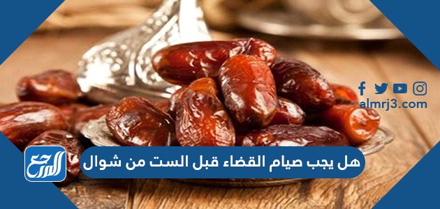 هل يجب صيام القضاء قبل الست من شوال